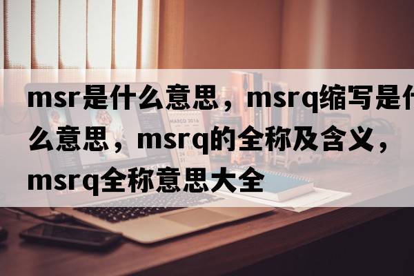 msr是什么意思，msrq縮寫(xiě)是什么意思，msrq的全稱(chēng)及含義，msrq全稱(chēng)意思大全
