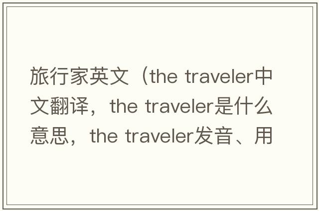 旅行家英文（the traveler中文翻譯，the traveler是什么意思，the traveler發(fā)音、用法及例句）