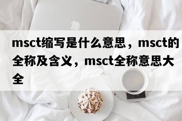msct縮寫(xiě)是什么意思，msct的全稱(chēng)及含義，msct全稱(chēng)意思大全