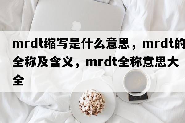 mrdt縮寫(xiě)是什么意思，mrdt的全稱(chēng)及含義，mrdt全稱(chēng)意思大全