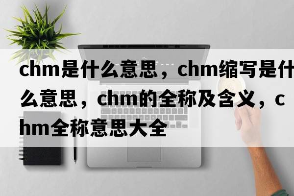 chm是什么意思，chm縮寫(xiě)是什么意思，chm的全稱(chēng)及含義，chm全稱(chēng)意思大全