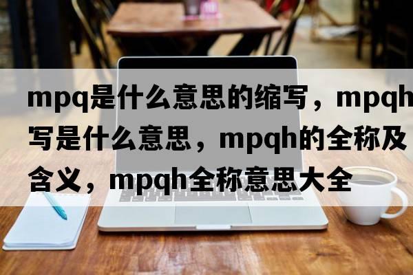 mpq是什么意思的縮寫(xiě)，mpqh縮寫(xiě)是什么意思，mpqh的全稱(chēng)及含義，mpqh全稱(chēng)意思大全