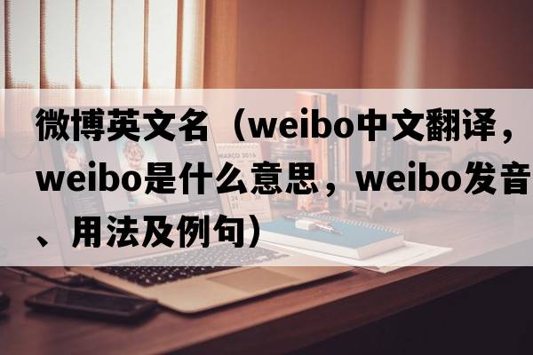 微博英文名（weibo中文翻譯，weibo是什么意思，weibo發(fā)音、用法及例句）