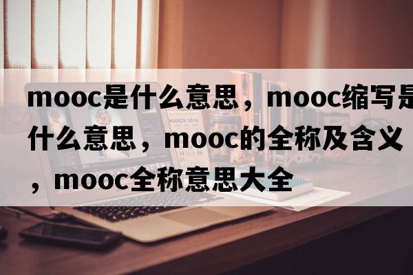 mooc是什么意思，mooc縮寫(xiě)是什么意思，mooc的全稱(chēng)及含義，mooc全稱(chēng)意思大全