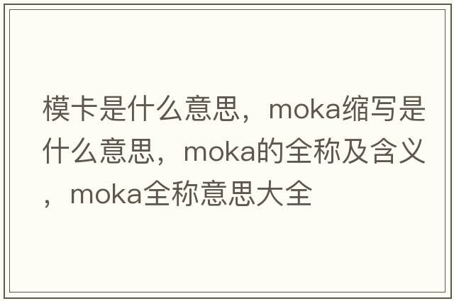 ?？ㄊ鞘裁匆馑?，moka縮寫(xiě)是什么意思，moka的全稱(chēng)及含義，moka全稱(chēng)意思大全