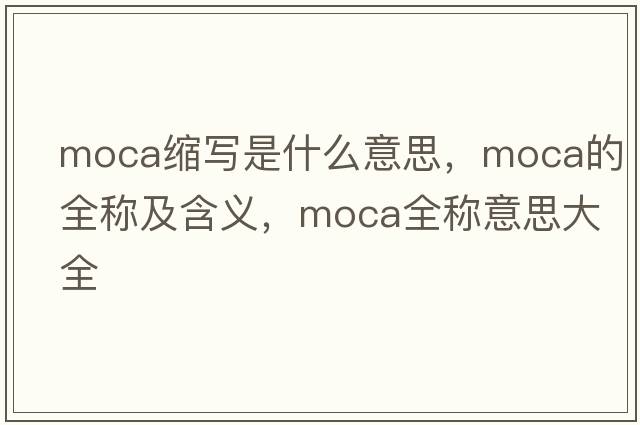 moca縮寫(xiě)是什么意思，moca的全稱(chēng)及含義，moca全稱(chēng)意思大全