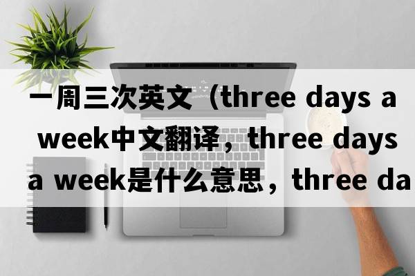 一周三次英文（three days a week中文翻譯，three days a week是什么意思，three days a week發(fā)音、用法及例句）