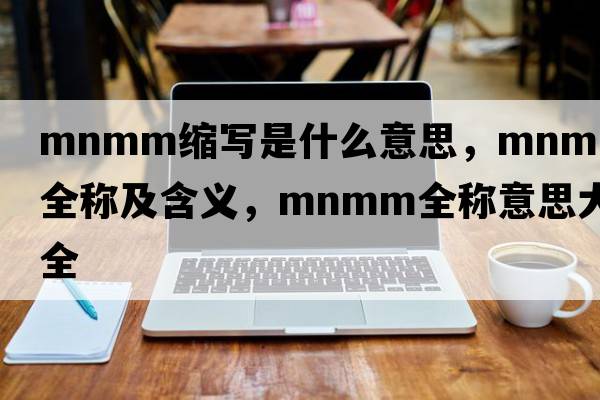 mnmm縮寫(xiě)是什么意思，mnmm的全稱(chēng)及含義，mnmm全稱(chēng)意思大全