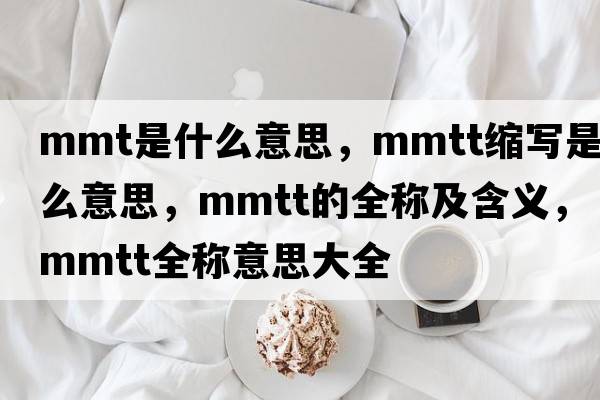 mmt是什么意思，mmtt縮寫(xiě)是什么意思，mmtt的全稱(chēng)及含義，mmtt全稱(chēng)意思大全
