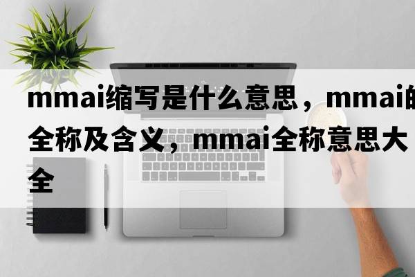 mmai縮寫(xiě)是什么意思，mmai的全稱(chēng)及含義，mmai全稱(chēng)意思大全