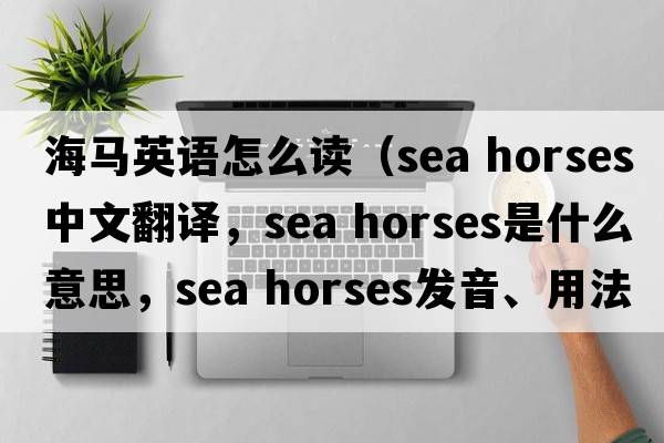 海馬英語(yǔ)怎么讀（sea horses中文翻譯，sea horses是什么意思，sea horses發(fā)音、用法及例句）