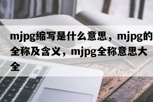 mjpg縮寫(xiě)是什么意思，mjpg的全稱(chēng)及含義，mjpg全稱(chēng)意思大全