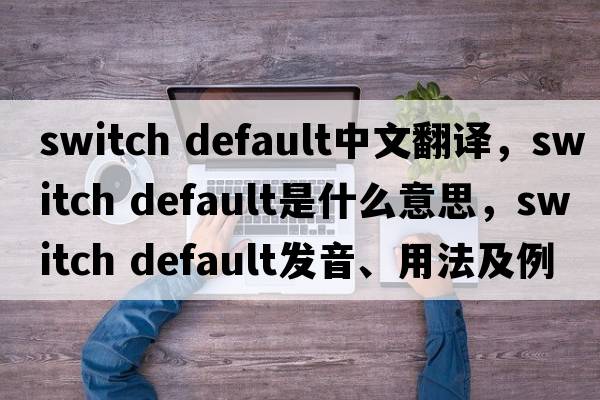switch default中文翻譯，switch default是什么意思，switch default發(fā)音、用法及例句