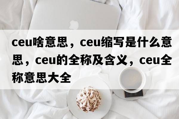 ceu啥意思，ceu縮寫(xiě)是什么意思，ceu的全稱(chēng)及含義，ceu全稱(chēng)意思大全