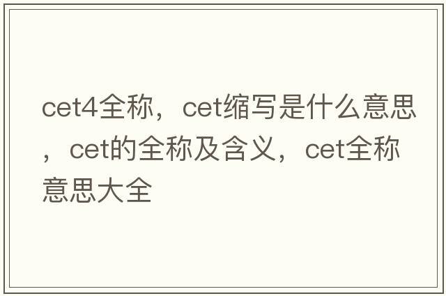 cet4全稱(chēng)，cet縮寫(xiě)是什么意思，cet的全稱(chēng)及含義，cet全稱(chēng)意思大全