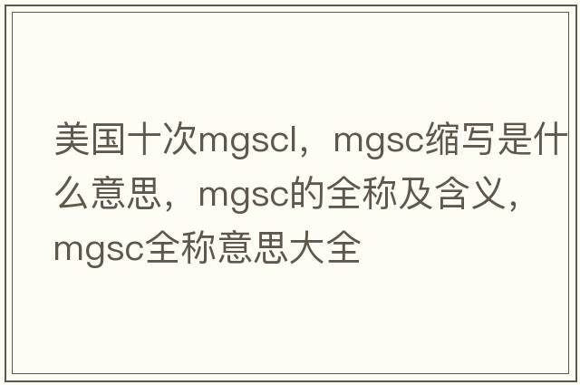 美國十次mgscl，mgsc縮寫(xiě)是什么意思，mgsc的全稱(chēng)及含義，mgsc全稱(chēng)意思大全