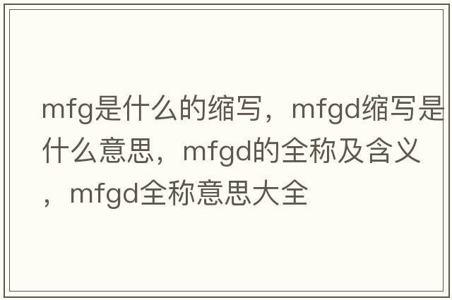 mfg是什么的縮寫(xiě)，mfgd縮寫(xiě)是什么意思，mfgd的全稱(chēng)及含義，mfgd全稱(chēng)意思大全