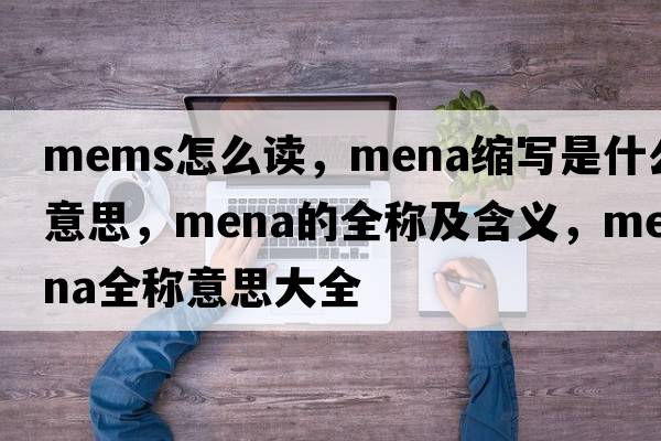 mems怎么讀，mena縮寫(xiě)是什么意思，mena的全稱(chēng)及含義，mena全稱(chēng)意思大全