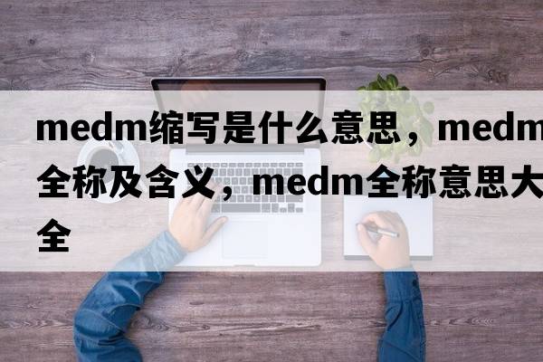 medm縮寫(xiě)是什么意思，medm的全稱(chēng)及含義，medm全稱(chēng)意思大全