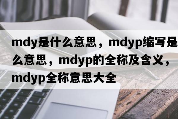 mdy是什么意思，mdyp縮寫(xiě)是什么意思，mdyp的全稱(chēng)及含義，mdyp全稱(chēng)意思大全