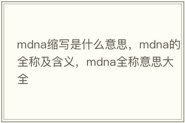 mdna縮寫(xiě)是什么意思，mdna的全稱(chēng)及含義，mdna全稱(chēng)意思大全