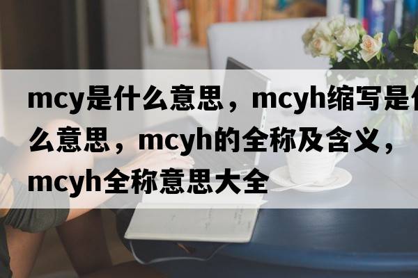 mcy是什么意思，mcyh縮寫(xiě)是什么意思，mcyh的全稱(chēng)及含義，mcyh全稱(chēng)意思大全
