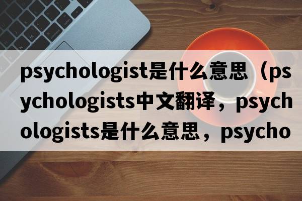 psychologist是什么意思（psychologists中文翻譯，psychologists是什么意思，psychologists發(fā)音、用法及例句）