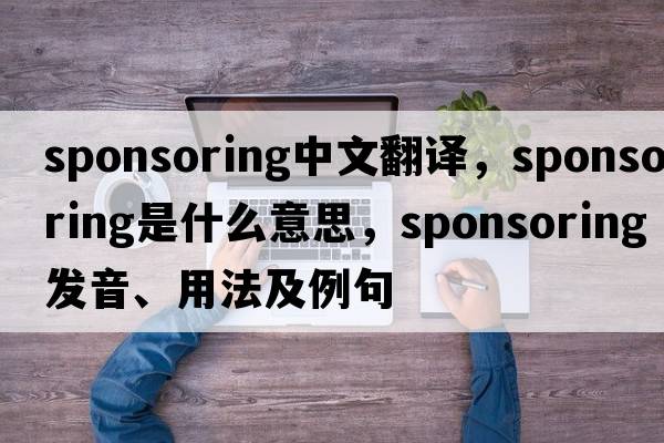 sponsoring中文翻譯，sponsoring是什么意思，sponsoring發(fā)音、用法及例句