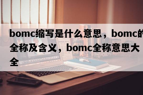 bomc縮寫(xiě)是什么意思，bomc的全稱(chēng)及含義，bomc全稱(chēng)意思大全