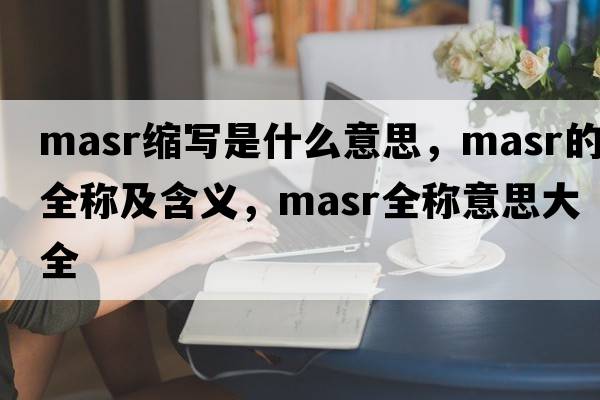 masr縮寫(xiě)是什么意思，masr的全稱(chēng)及含義，masr全稱(chēng)意思大全