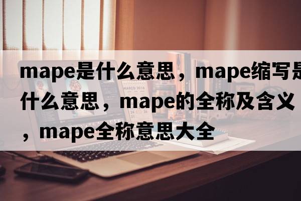 mape是什么意思，mape縮寫(xiě)是什么意思，mape的全稱(chēng)及含義，mape全稱(chēng)意思大全