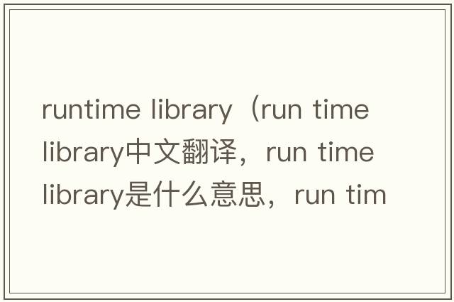 runtime library（run time library中文翻譯，run time library是什么意思，run time library發(fā)音、用法及例句）