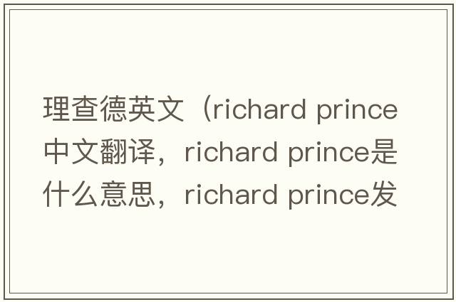 理查德英文（richard prince中文翻譯，richard prince是什么意思，richard prince發(fā)音、用法及例句）