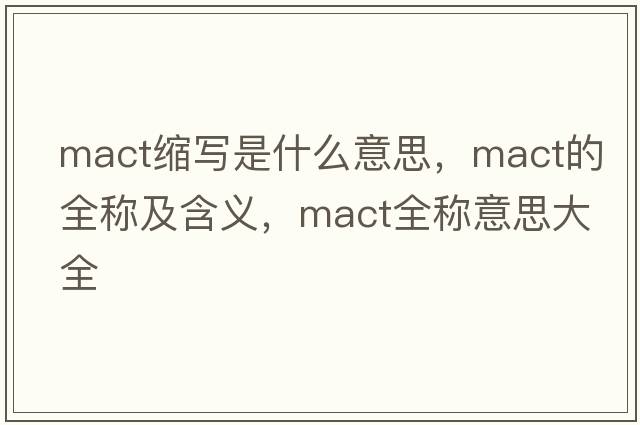 mact縮寫(xiě)是什么意思，mact的全稱(chēng)及含義，mact全稱(chēng)意思大全