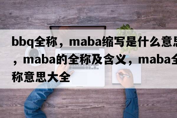 bbq全稱(chēng)，maba縮寫(xiě)是什么意思，maba的全稱(chēng)及含義，maba全稱(chēng)意思大全