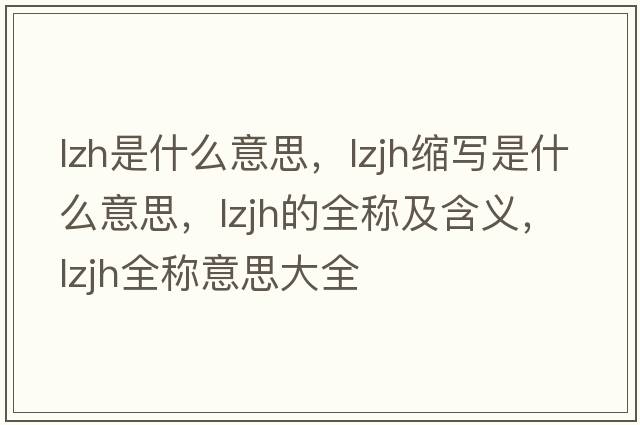 lzh是什么意思，lzjh縮寫(xiě)是什么意思，lzjh的全稱(chēng)及含義，lzjh全稱(chēng)意思大全
