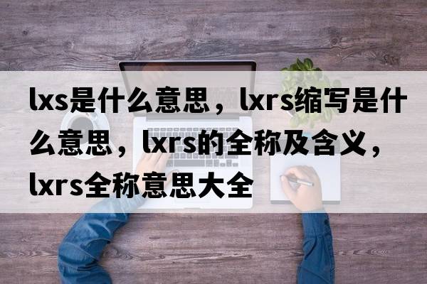lxs是什么意思，lxrs縮寫(xiě)是什么意思，lxrs的全稱(chēng)及含義，lxrs全稱(chēng)意思大全