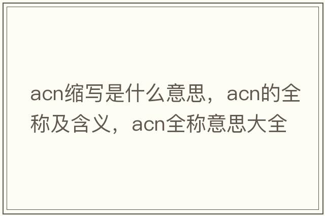 acn縮寫(xiě)是什么意思，acn的全稱(chēng)及含義，acn全稱(chēng)意思大全