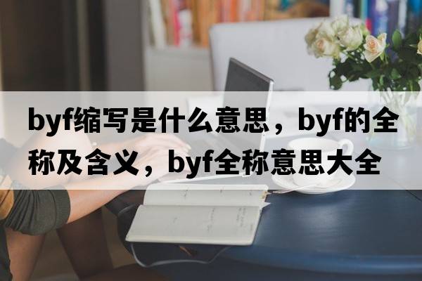 byf縮寫(xiě)是什么意思，byf的全稱(chēng)及含義，byf全稱(chēng)意思大全