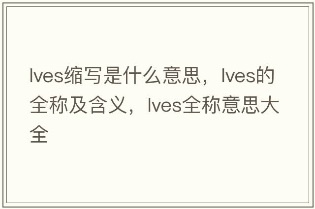 lves縮寫(xiě)是什么意思，lves的全稱(chēng)及含義，lves全稱(chēng)意思大全