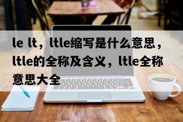 le lt，ltle縮寫(xiě)是什么意思，ltle的全稱(chēng)及含義，ltle全稱(chēng)意思大全