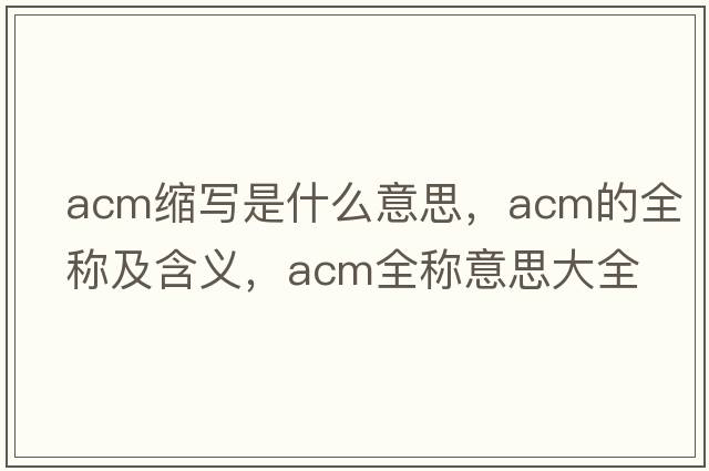 acm縮寫(xiě)是什么意思，acm的全稱(chēng)及含義，acm全稱(chēng)意思大全