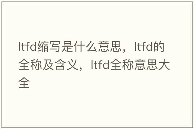 ltfd縮寫(xiě)是什么意思，ltfd的全稱(chēng)及含義，ltfd全稱(chēng)意思大全