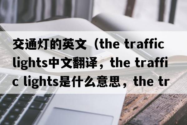 交通燈的英文（the traffic lights中文翻譯，the traffic lights是什么意思，the traffic lights發(fā)音、用法及例句）