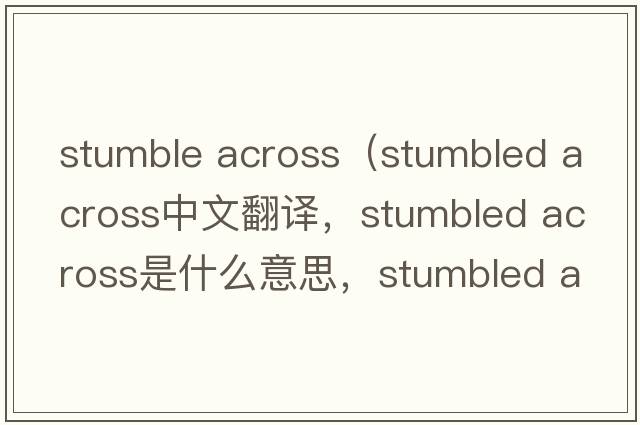 stumble across（stumbled across中文翻譯，stumbled across是什么意思，stumbled across發(fā)音、用法及例句）