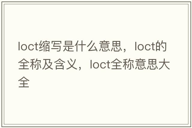 loct縮寫(xiě)是什么意思，loct的全稱(chēng)及含義，loct全稱(chēng)意思大全