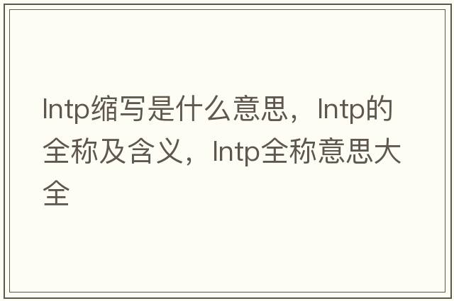 lntp縮寫(xiě)是什么意思，lntp的全稱(chēng)及含義，lntp全稱(chēng)意思大全