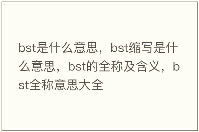 bst是什么意思，bst縮寫(xiě)是什么意思，bst的全稱(chēng)及含義，bst全稱(chēng)意思大全