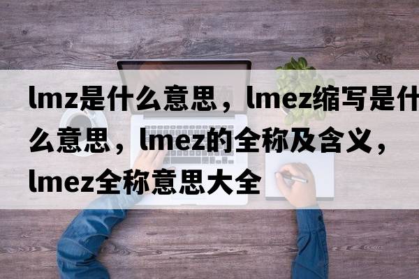 lmz是什么意思，lmez縮寫(xiě)是什么意思，lmez的全稱(chēng)及含義，lmez全稱(chēng)意思大全
