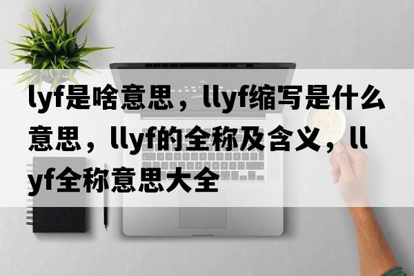 lyf是啥意思，llyf縮寫(xiě)是什么意思，llyf的全稱(chēng)及含義，llyf全稱(chēng)意思大全